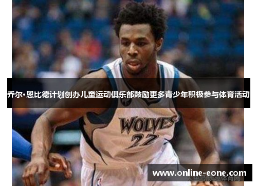 乔尔·恩比德计划创办儿童运动俱乐部鼓励更多青少年积极参与体育活动