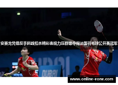 安赛龙凭借反手斜线扣杀精彩表现力压群雄夺得法国羽毛球公开赛冠军