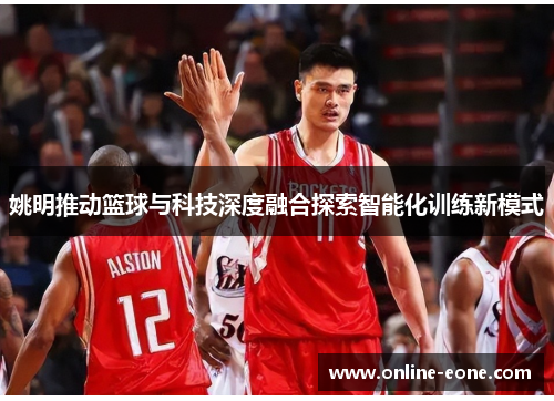 姚明推动篮球与科技深度融合探索智能化训练新模式