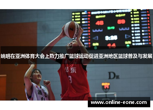姚明在亚洲体育大会上致力推广篮球运动促进亚洲地区篮球普及与发展