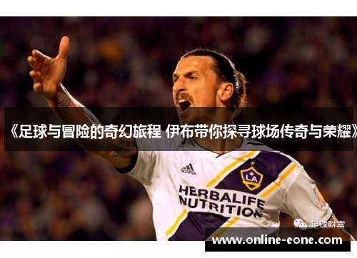 《足球与冒险的奇幻旅程 伊布带你探寻球场传奇与荣耀》