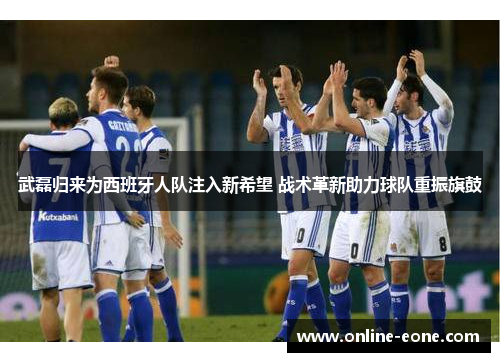 武磊归来为西班牙人队注入新希望 战术革新助力球队重振旗鼓