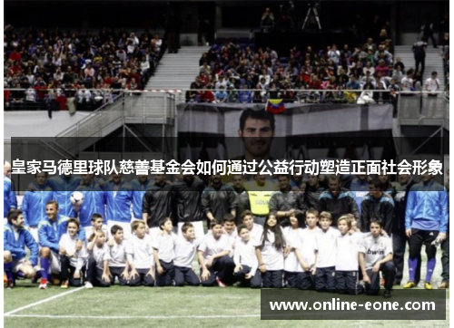 皇家马德里球队慈善基金会如何通过公益行动塑造正面社会形象