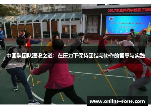 中国队团队建设之道：在压力下保持团结与协作的智慧与实践
