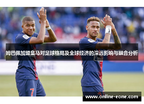姆巴佩加盟皇马对足球格局及全球经济的深远影响与融合分析