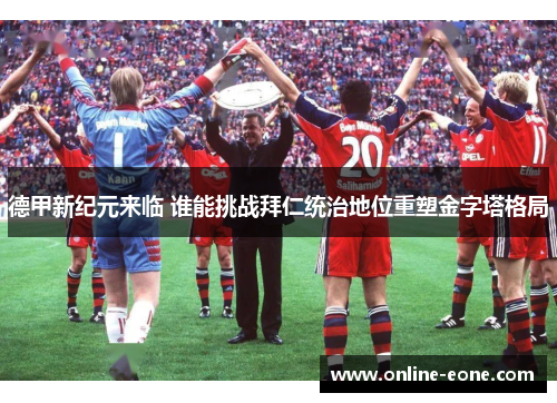 德甲新纪元来临 谁能挑战拜仁统治地位重塑金字塔格局