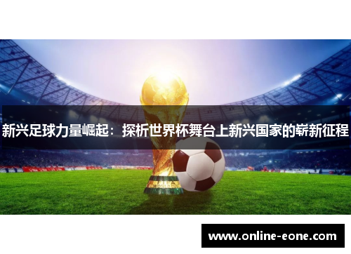 新兴足球力量崛起：探析世界杯舞台上新兴国家的崭新征程