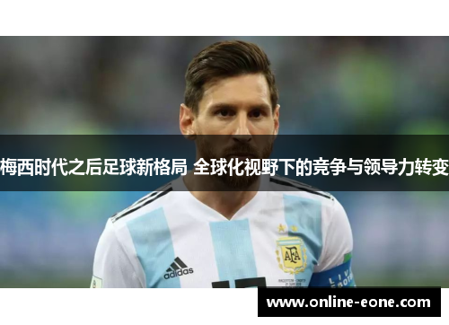 梅西时代之后足球新格局 全球化视野下的竞争与领导力转变