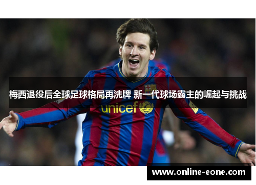 梅西退役后全球足球格局再洗牌 新一代球场霸主的崛起与挑战