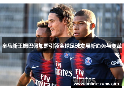 皇马新王姆巴佩加盟引领全球足球发展新趋势与变革