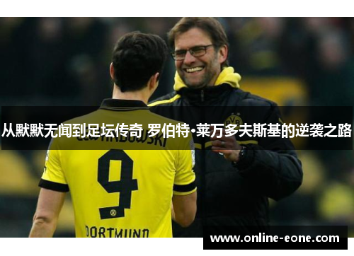 从默默无闻到足坛传奇 罗伯特·莱万多夫斯基的逆袭之路