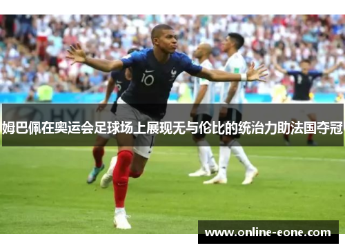 姆巴佩在奥运会足球场上展现无与伦比的统治力助法国夺冠