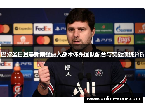 巴黎圣日耳曼新前锋融入战术体系团队配合与实战演练分析