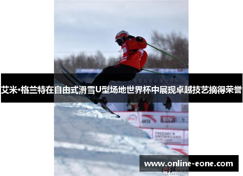 艾米·格兰特在自由式滑雪U型场地世界杯中展现卓越技艺摘得荣誉