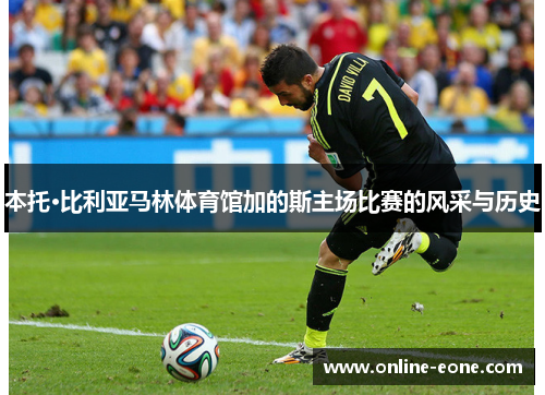 本托·比利亚马林体育馆加的斯主场比赛的风采与历史