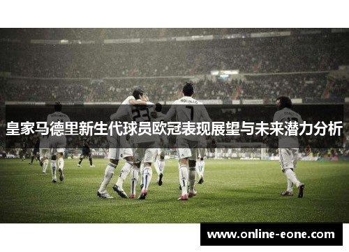 皇家马德里新生代球员欧冠表现展望与未来潜力分析