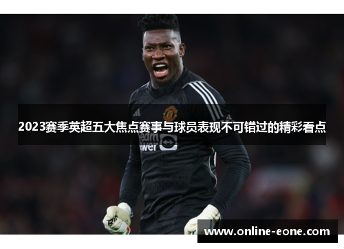 2023赛季英超五大焦点赛事与球员表现不可错过的精彩看点