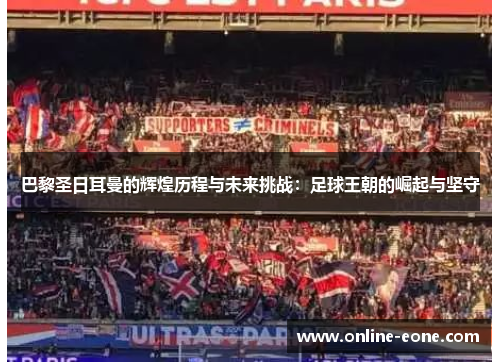 巴黎圣日耳曼的辉煌历程与未来挑战：足球王朝的崛起与坚守