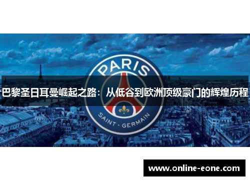 巴黎圣日耳曼崛起之路：从低谷到欧洲顶级豪门的辉煌历程