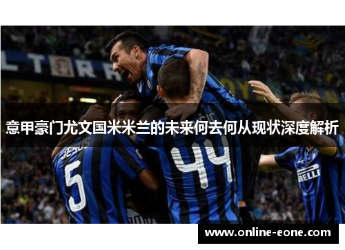 意甲豪门尤文国米米兰的未来何去何从现状深度解析