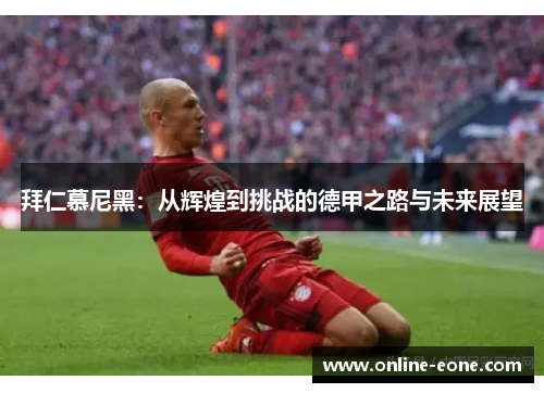 拜仁慕尼黑：从辉煌到挑战的德甲之路与未来展望