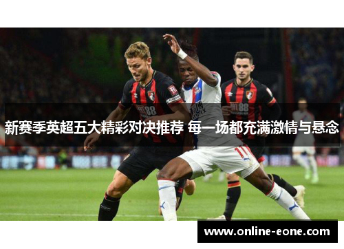 新赛季英超五大精彩对决推荐 每一场都充满激情与悬念