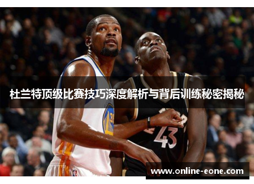 杜兰特顶级比赛技巧深度解析与背后训练秘密揭秘