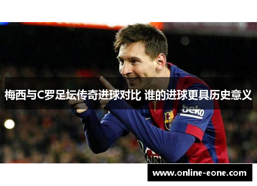 梅西与C罗足坛传奇进球对比 谁的进球更具历史意义