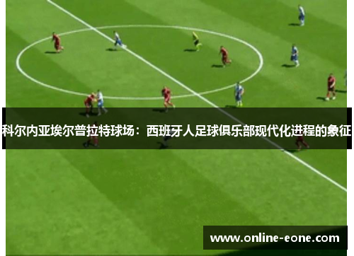 科尔内亚埃尔普拉特球场：西班牙人足球俱乐部现代化进程的象征