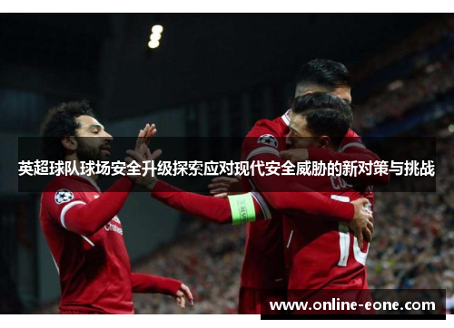 英超球队球场安全升级探索应对现代安全威胁的新对策与挑战