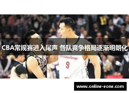 CBA常规赛进入尾声 各队竞争格局逐渐明朗化