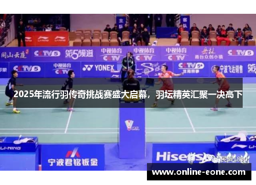 2025年流行羽传奇挑战赛盛大启幕，羽坛精英汇聚一决高下