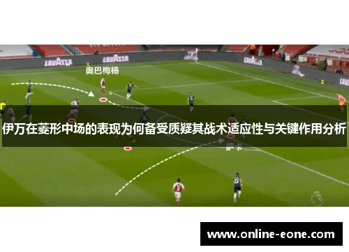 伊万在菱形中场的表现为何备受质疑其战术适应性与关键作用分析