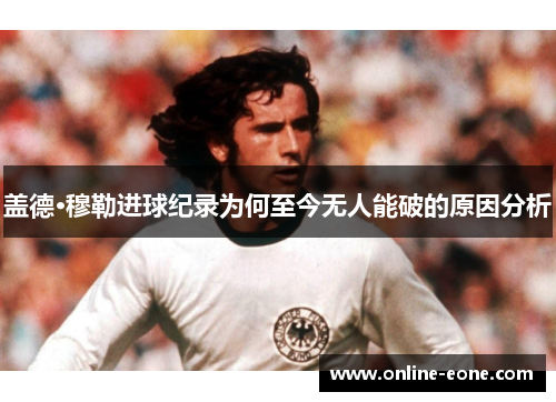 盖德·穆勒进球纪录为何至今无人能破的原因分析