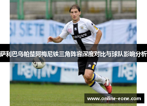 萨利巴乌帕楚阿梅尼铁三角阵容深度对比与球队影响分析