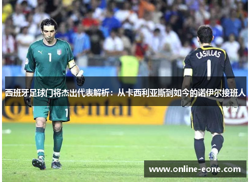 西班牙足球门将杰出代表解析：从卡西利亚斯到如今的诺伊尔接班人
