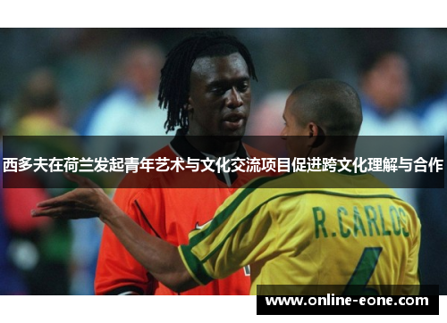 西多夫在荷兰发起青年艺术与文化交流项目促进跨文化理解与合作