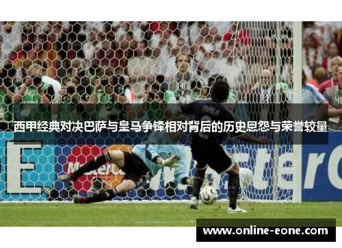 西甲经典对决巴萨与皇马争锋相对背后的历史恩怨与荣誉较量