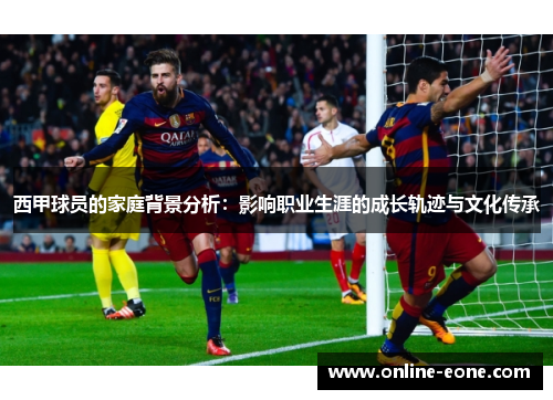 西甲球员的家庭背景分析：影响职业生涯的成长轨迹与文化传承