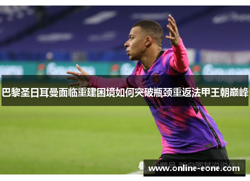 巴黎圣日耳曼面临重建困境如何突破瓶颈重返法甲王朝巅峰