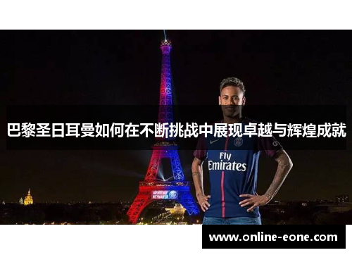 巴黎圣日耳曼如何在不断挑战中展现卓越与辉煌成就