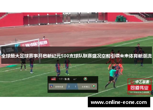 全球最大足球赛事开启新纪元500支球队联赛盛况空前引领未来体育新潮流