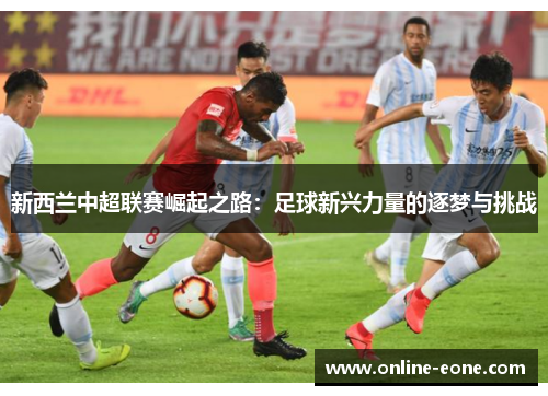 新西兰中超联赛崛起之路：足球新兴力量的逐梦与挑战