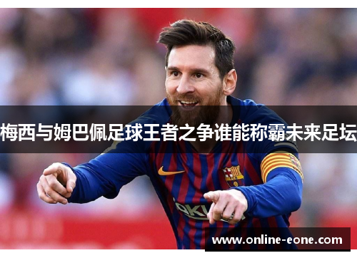 梅西与姆巴佩足球王者之争谁能称霸未来足坛