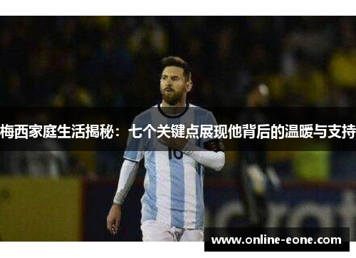 梅西家庭生活揭秘：七个关键点展现他背后的温暖与支持