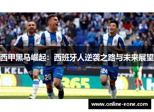 西甲黑马崛起：西班牙人逆袭之路与未来展望