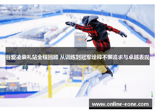 谷爱凌崇礼站全程回顾 从训练到冠军诠释不懈追求与卓越表现