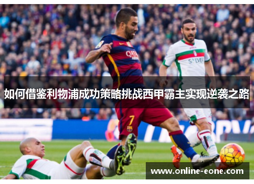 如何借鉴利物浦成功策略挑战西甲霸主实现逆袭之路