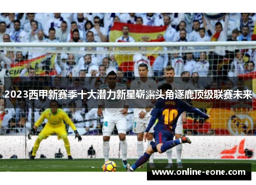 2023西甲新赛季十大潜力新星崭露头角逐鹿顶级联赛未来