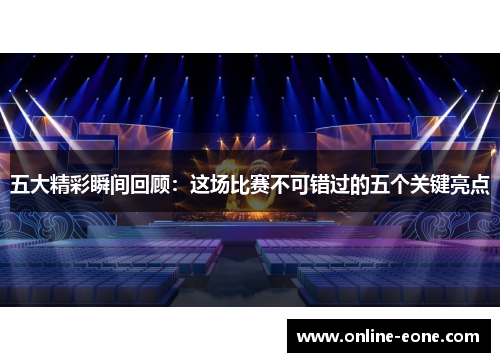 五大精彩瞬间回顾：这场比赛不可错过的五个关键亮点
